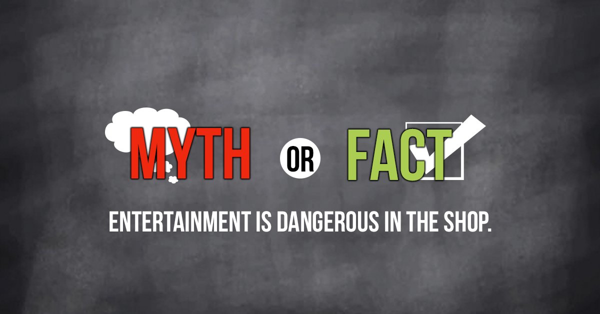 Myth or Fact: Entertainment is Dangerous in the Shop.